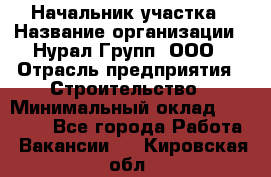 Начальник участка › Название организации ­ Нурал Групп, ООО › Отрасль предприятия ­ Строительство › Минимальный оклад ­ 55 000 - Все города Работа » Вакансии   . Кировская обл.